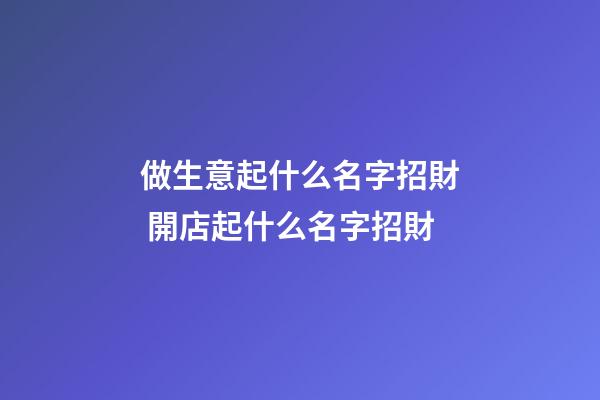 做生意起什么名字招財 開店起什么名字招財-第1張-店鋪起名-玄機派